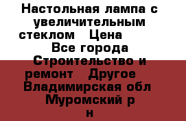 Настольная лампа с увеличительным стеклом › Цена ­ 700 - Все города Строительство и ремонт » Другое   . Владимирская обл.,Муромский р-н